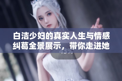 白洁少妇的真实人生与情感纠葛全景展示，带你走进她的心灵世界