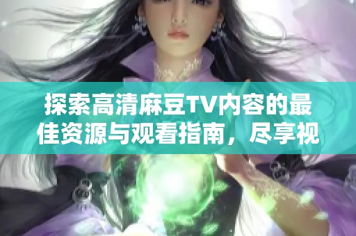 探索高清麻豆TV内容的最佳资源与观看指南，尽享视听盛宴