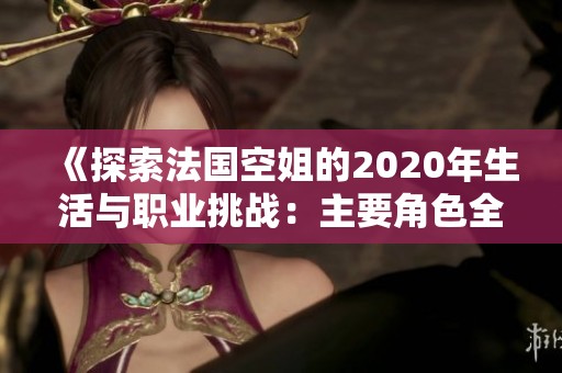 《探索法国空姐的2020年生活与职业挑战：主要角色全解析》