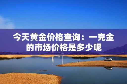 今天黄金价格查询：一克金的市场价格是多少呢