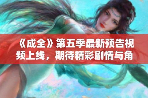 《成全》第五季最新预告视频上线，期待精彩剧情与角色发展揭秘