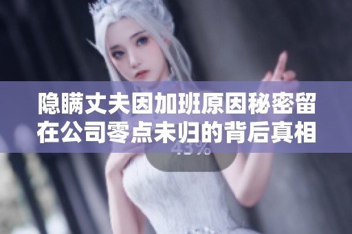 隐瞒丈夫因加班原因秘密留在公司零点未归的背后真相