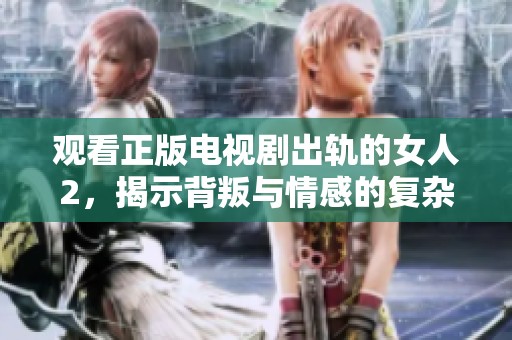 观看正版电视剧出轨的女人2，揭示背叛与情感的复杂交织