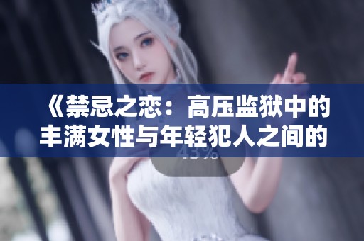 《禁忌之恋：高压监狱中的丰满女性与年轻犯人之间的伦理纠葛》