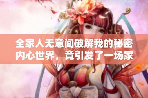 全家人无意间破解我的秘密内心世界，竟引发了一场家庭风波