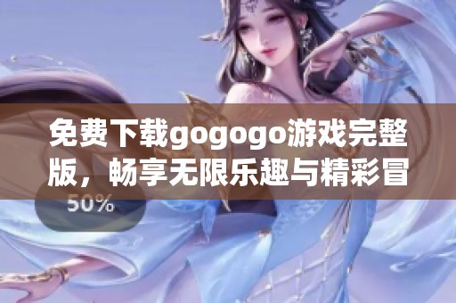 免费下载gogogo游戏完整版，畅享无限乐趣与精彩冒险体验