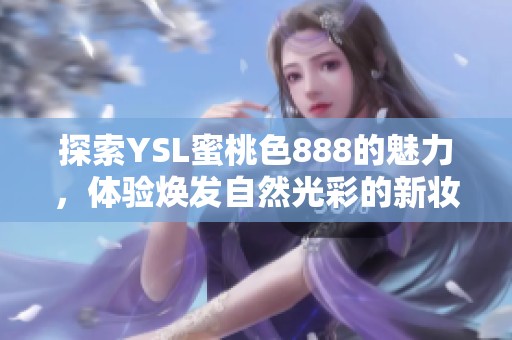 探索YSL蜜桃色888的魅力，体验焕发自然光彩的新妆容选择