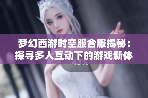 梦幻西游时空服合服揭秘：探寻多人互动下的游戏新体验