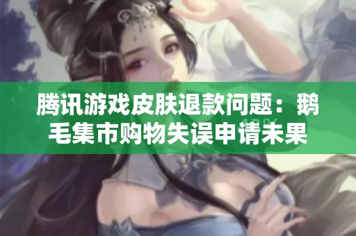 腾讯游戏皮肤退款问题：鹅毛集市购物失误申请未果