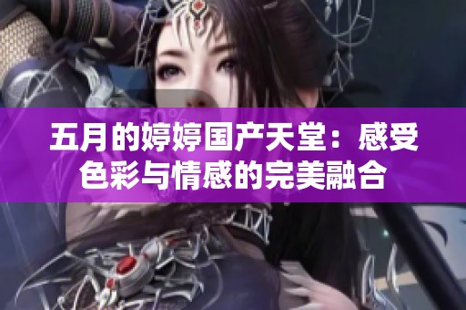 五月的婷婷国产天堂：感受色彩与情感的完美融合