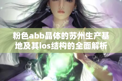 粉色abb晶体的苏州生产基地及其ios结构的全面解析