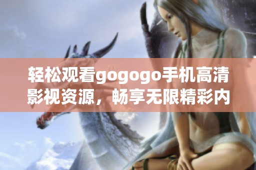 轻松观看gogogo手机高清影视资源，畅享无限精彩内容体验