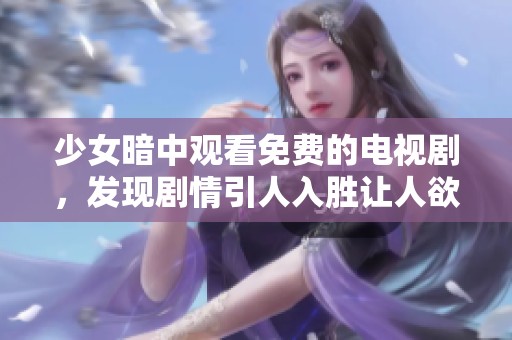 少女暗中观看免费的电视剧，发现剧情引人入胜让人欲罢不能