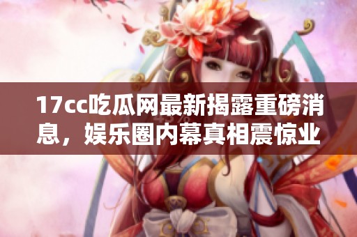 17cc吃瓜网最新揭露重磅消息，娱乐圈内幕真相震惊业内外人士