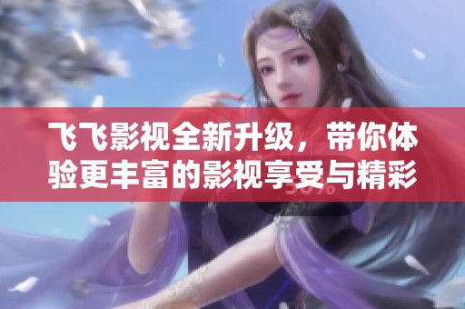 飞飞影视全新升级，带你体验更丰富的影视享受与精彩内容