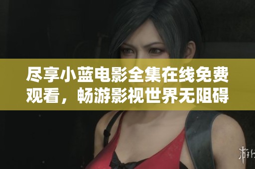 尽享小蓝电影全集在线免费观看，畅游影视世界无阻碍