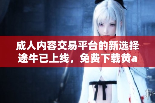 成人内容交易平台的新选择途牛已上线，免费下载黄a片体验新服务