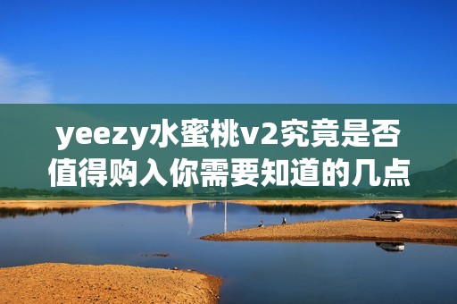 yeezy水蜜桃v2究竟是否值得购入你需要知道的几点分析与建议