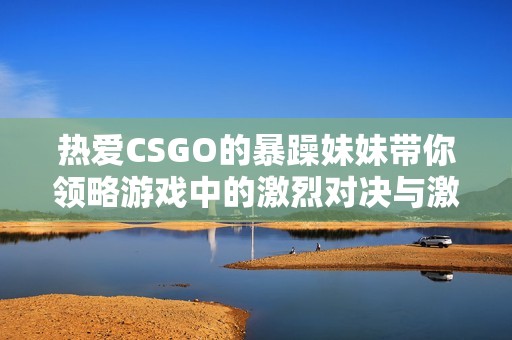 热爱CSGO的暴躁妹妹带你领略游戏中的激烈对决与激情时刻