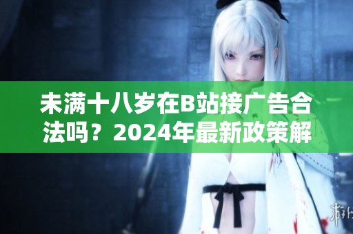 未满十八岁在B站接广告合法吗？2024年最新政策解读与分析