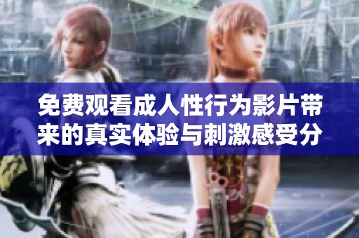 免费观看成人性行为影片带来的真实体验与刺激感受分享