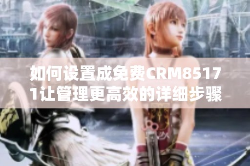 如何设置成免费CRM85171让管理更高效的详细步骤解析