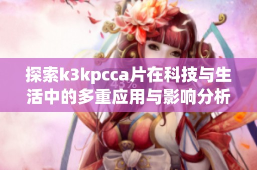 探索k3kpcca片在科技与生活中的多重应用与影响分析