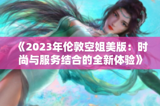 《2023年伦敦空姐美版：时尚与服务结合的全新体验》