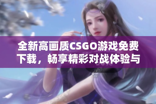 全新高画质CSGO游戏免费下载，畅享精彩对战体验与乐趣