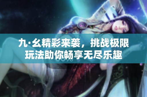 九·幺精彩来袭，挑战极限玩法助你畅享无尽乐趣