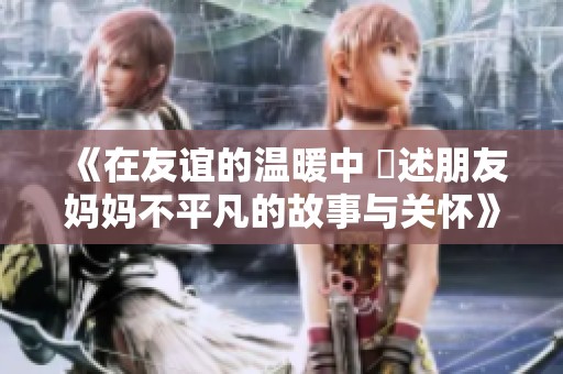 《在友谊的温暖中 記述朋友妈妈不平凡的故事与关怀》