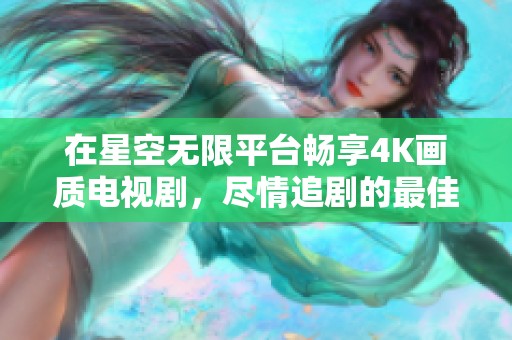 在星空无限平台畅享4K画质电视剧，尽情追剧的最佳选择