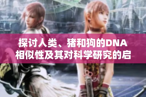 探讨人类、猪和狗的DNA相似性及其对科学研究的启示