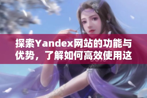 探索Yandex网站的功能与优势，了解如何高效使用这款搜索引擎