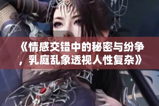 《情感交错中的秘密与纷争，乳庭乱象透视人性复杂》