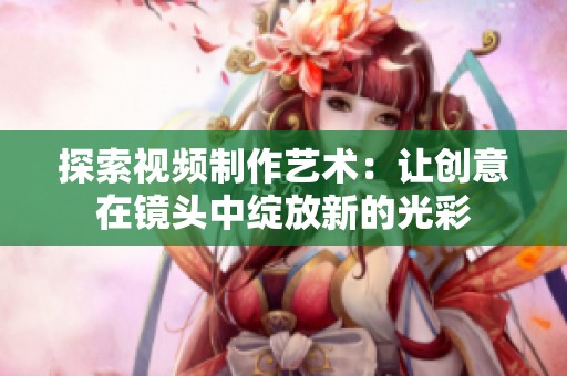 探索视频制作艺术：让创意在镜头中绽放新的光彩