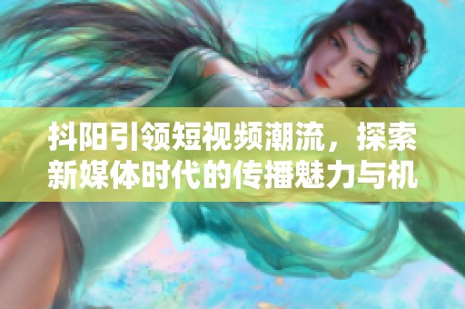 抖阳引领短视频潮流，探索新媒体时代的传播魅力与机遇