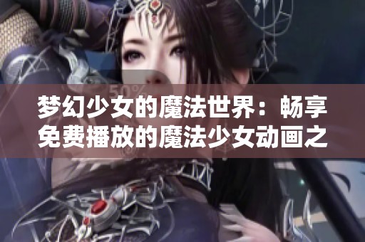 梦幻少女的魔法世界：畅享免费播放的魔法少女动画之旅