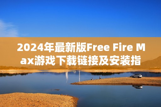 2024年最新版Free Fire Max游戏下载链接及安装指南