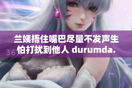 兰姨捂住嘴巴尽量不发声生怕打扰到他人 durumda.