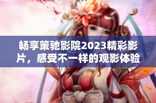 畅享策驰影院2023精彩影片，感受不一样的观影体验和无限乐趣