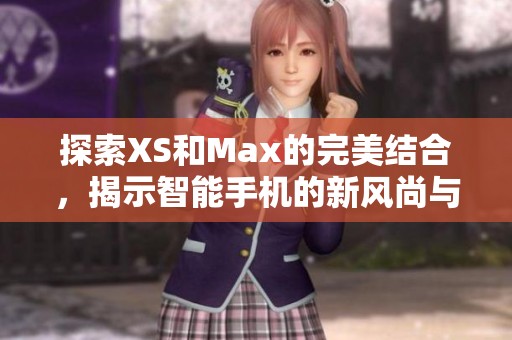 探索XS和Max的完美结合，揭示智能手机的新风尚与魅力