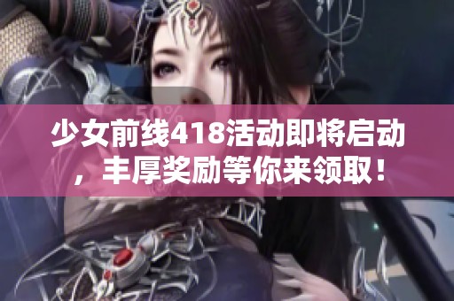 少女前线418活动即将启动，丰厚奖励等你来领取！