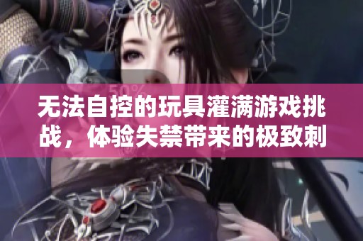 无法自控的玩具灌满游戏挑战，体验失禁带来的极致刺激