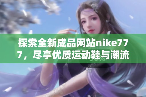 探索全新成品网站nike777，尽享优质运动鞋与潮流时尚的完美结合