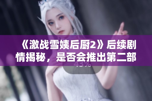 《激战雪姨后厨2》后续剧情揭秘，是否会推出第二部引发热议