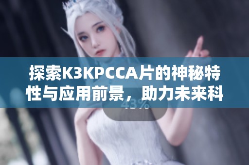 探索K3KPCCA片的神秘特性与应用前景，助力未来科技发展