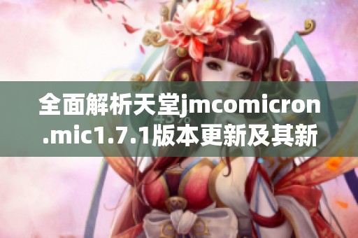 全面解析天堂jmcomicron.mic1.7.1版本更新及其新功能特点