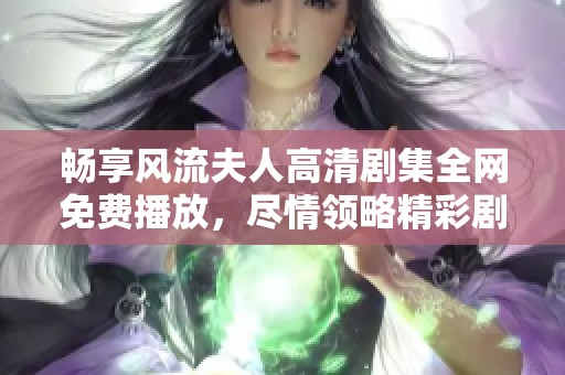 畅享风流夫人高清剧集全网免费播放，尽情领略精彩剧情与角色魅力