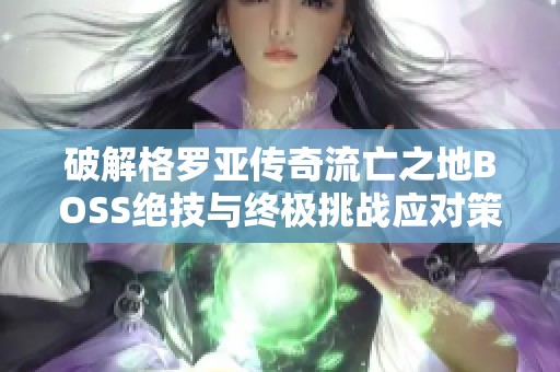 破解格罗亚传奇流亡之地BOSS绝技与终极挑战应对策略全解析